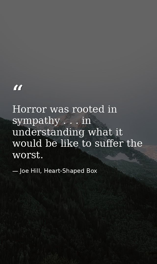Horror was rooted in sympathy . . . in understanding what it would be like to suffer the worst. — Joe Hill, Heart-Shaped Box