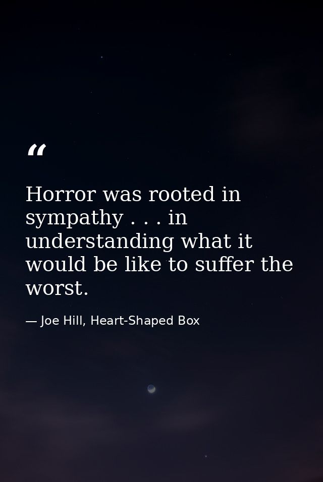 Horror was rooted in sympathy . . . in understanding what it would be like to suffer the worst. — Joe Hill, Heart-Shaped Box