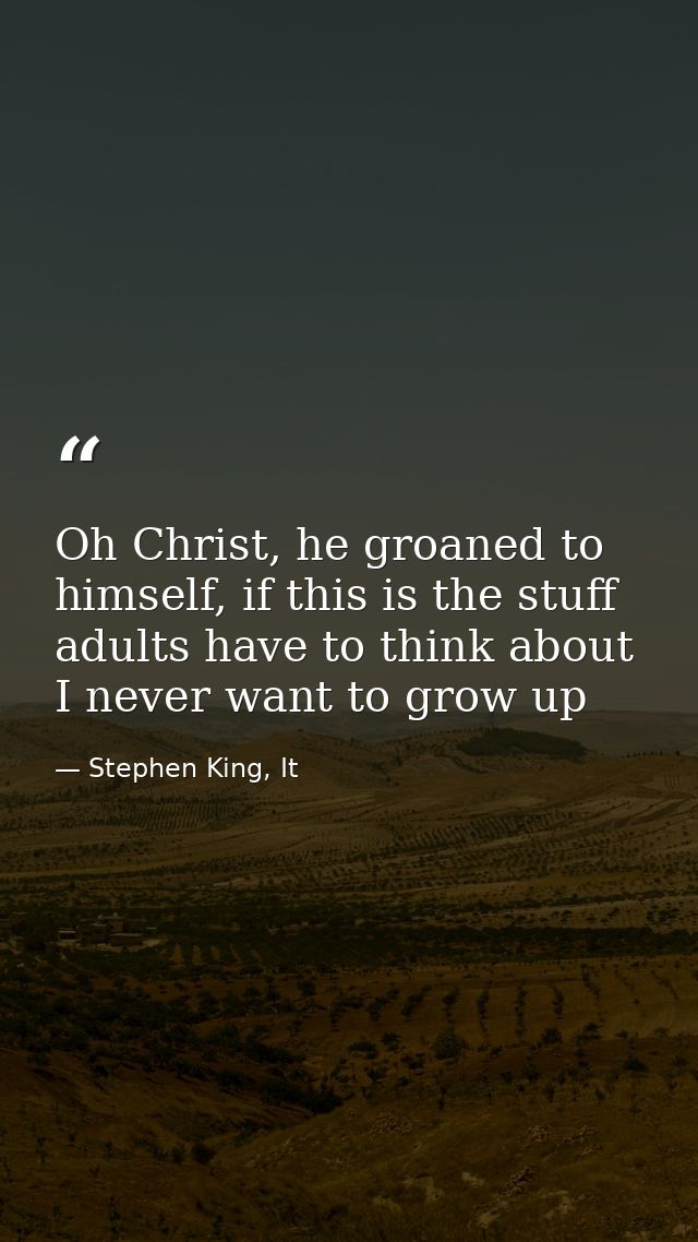 Oh Christ, he groaned to himself, if this is the stuff adults have to think about I never want to grow up — Stephen King, It