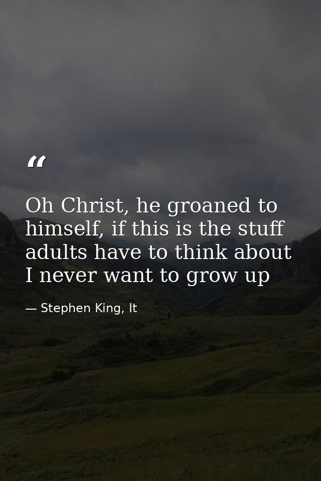 Oh Christ, he groaned to himself, if this is the stuff adults have to think about I never want to grow up — Stephen King, It