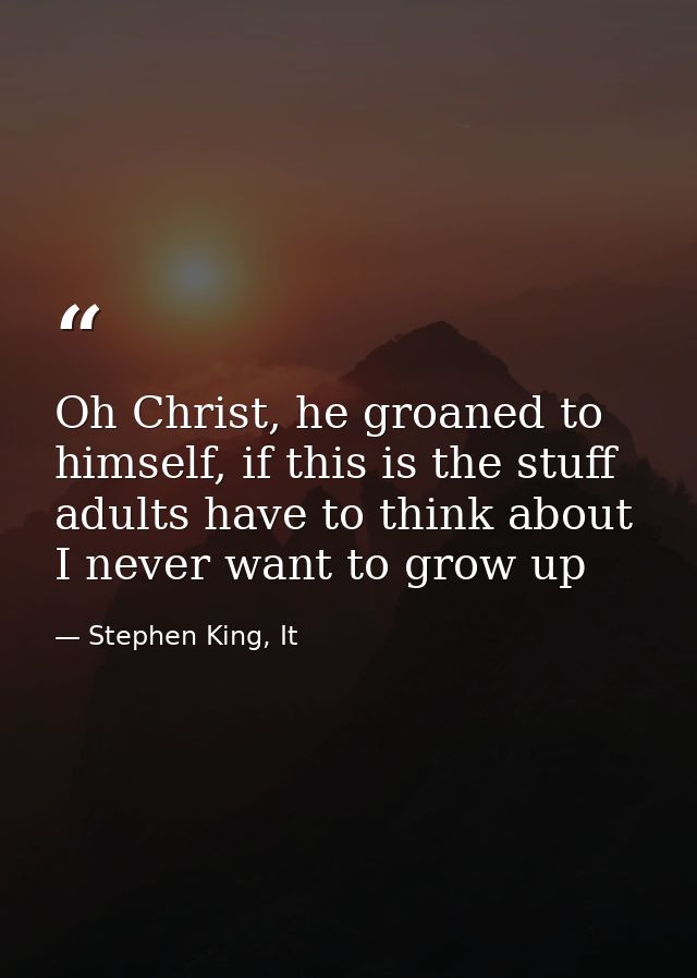 Oh Christ, he groaned to himself, if this is the stuff adults have to think about I never want to grow up — Stephen King, It