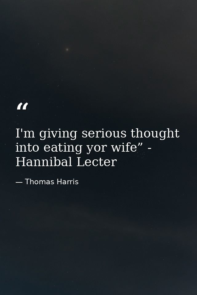 I'm giving serious thought into eating yor wife” - Hannibal Lecter — Thomas Harris
