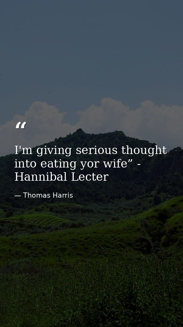 I'm giving serious thought into eating yor wife” - Hannibal Lecter — Thomas Harris