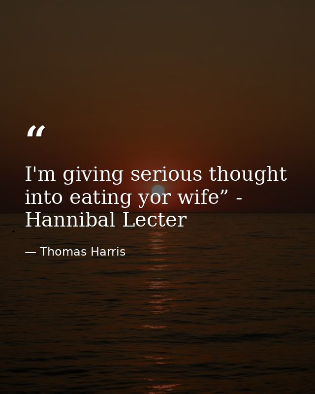 I'm giving serious thought into eating yor wife” - Hannibal Lecter — Thomas Harris