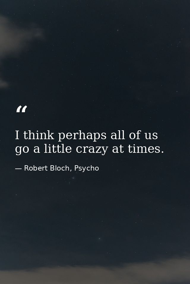 I think perhaps all of us go a little crazy at times. — Robert Bloch, Psycho