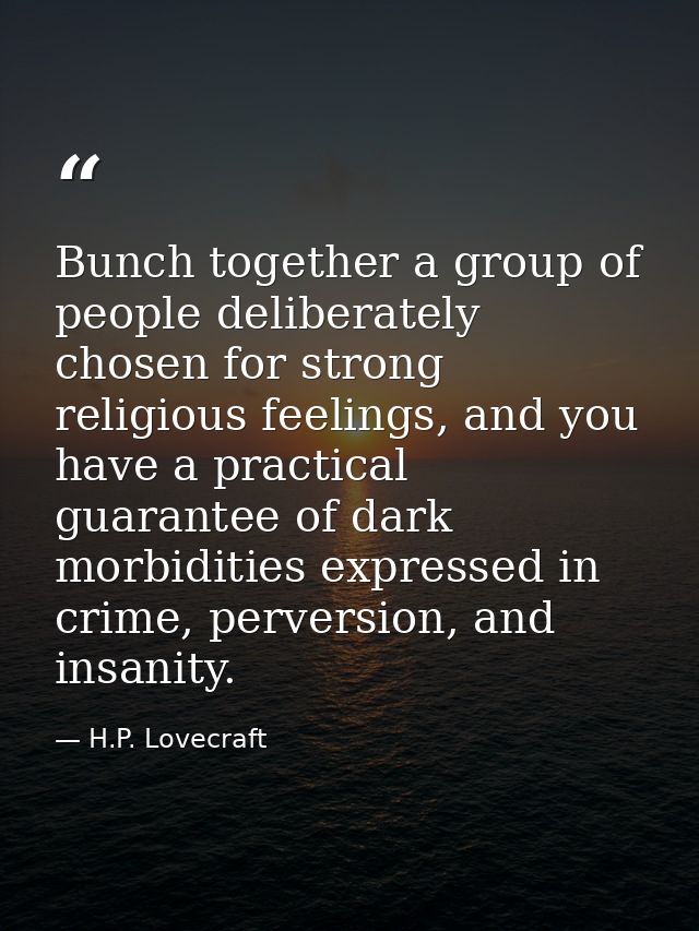 Bunch together a group of people deliberately chosen for strong religious feelings, and you have a practical guarantee o — H.P. Lovecraft