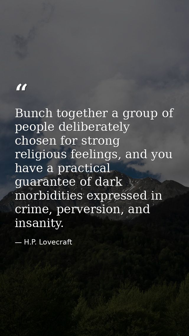 Bunch together a group of people deliberately chosen for strong religious feelings, and you have a practical guarantee o — H.P. Lovecraft