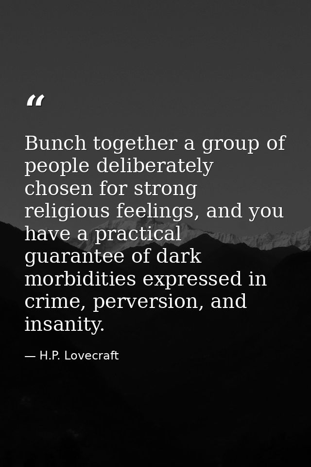 Bunch together a group of people deliberately chosen for strong religious feelings, and you have a practical guarantee o — H.P. Lovecraft