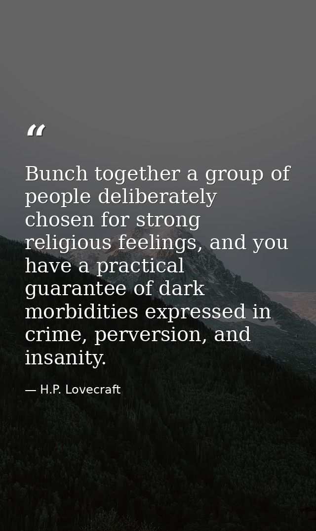 Bunch together a group of people deliberately chosen for strong religious feelings, and you have a practical guarantee o — H.P. Lovecraft