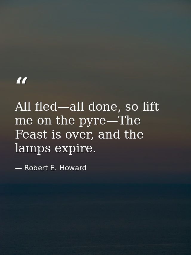 All fled—all done, so lift me on the pyre—The Feast is over, and the lamps expire. — Robert E. Howard