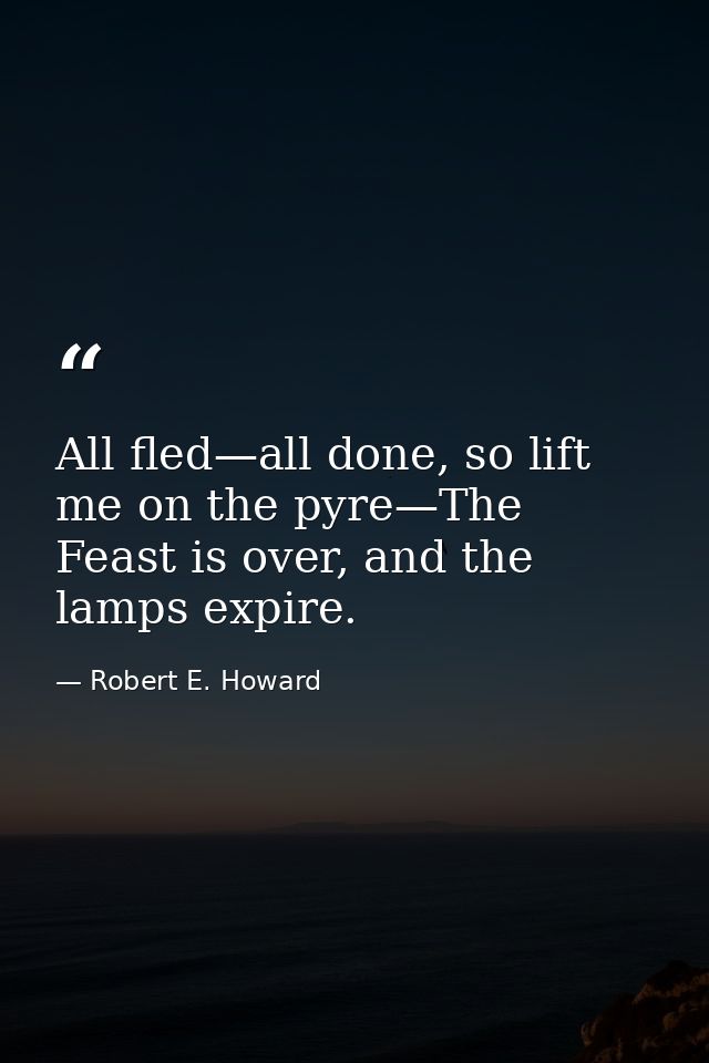 All fled—all done, so lift me on the pyre—The Feast is over, and the lamps expire. — Robert E. Howard