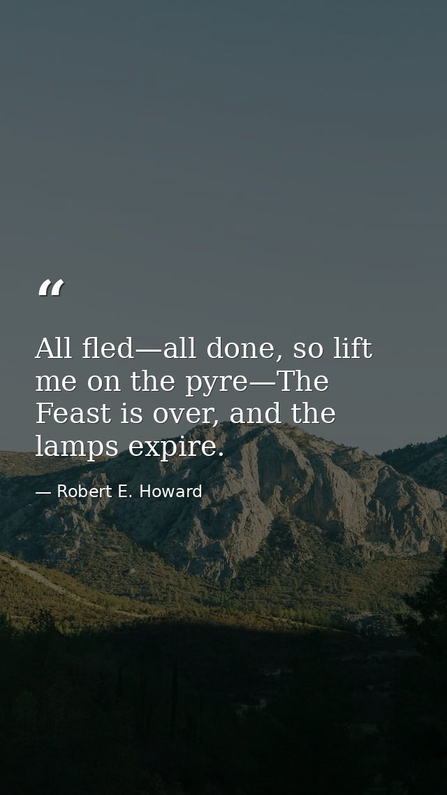 All fled—all done, so lift me on the pyre—The Feast is over, and the lamps expire. — Robert E. Howard