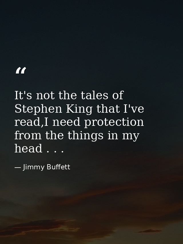 It's not the tales of Stephen King that I've read,I need protection from the things in my head . . . — Jimmy Buffett