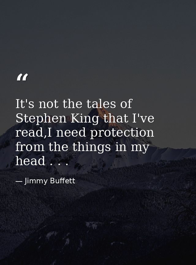 It's not the tales of Stephen King that I've read,I need protection from the things in my head . . . — Jimmy Buffett