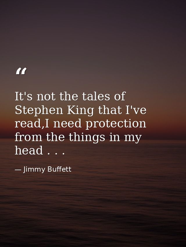 It's not the tales of Stephen King that I've read,I need protection from the things in my head . . . — Jimmy Buffett
