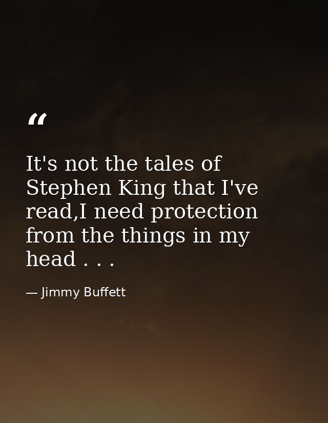 It's not the tales of Stephen King that I've read,I need protection from the things in my head . . . — Jimmy Buffett