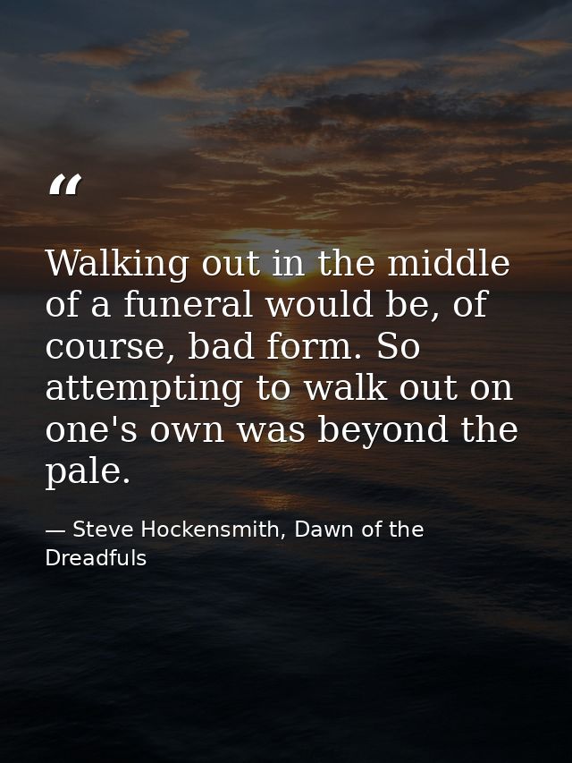 Walking out in the middle of a funeral would be, of course, bad form. So attempting to walk out on one's own was beyond  — Steve Hockensmith, Dawn of the Dreadfuls
