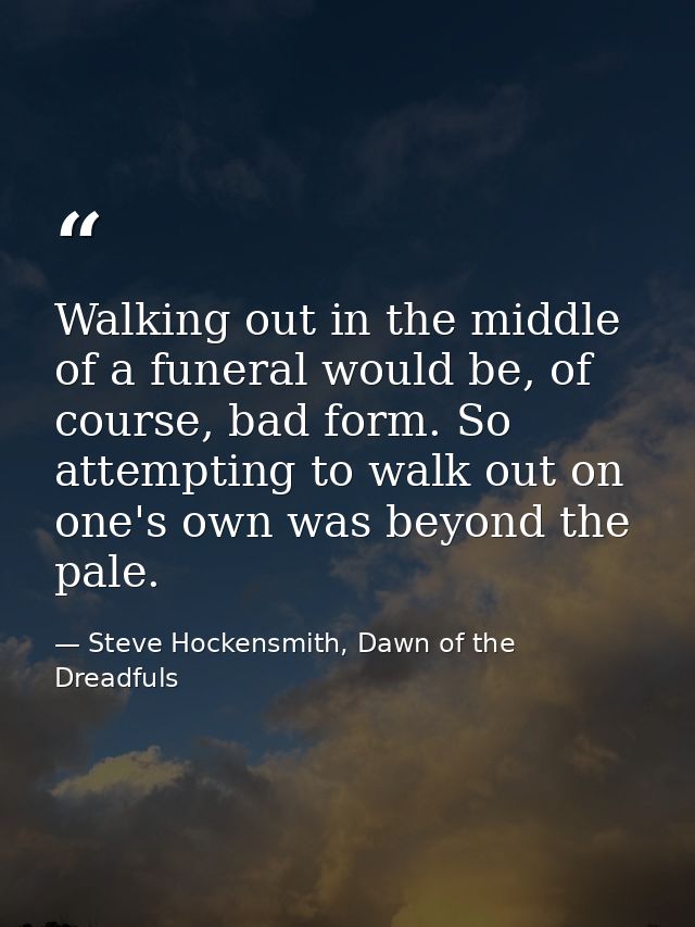 Walking out in the middle of a funeral would be, of course, bad form. So attempting to walk out on one's own was beyond  — Steve Hockensmith, Dawn of the Dreadfuls