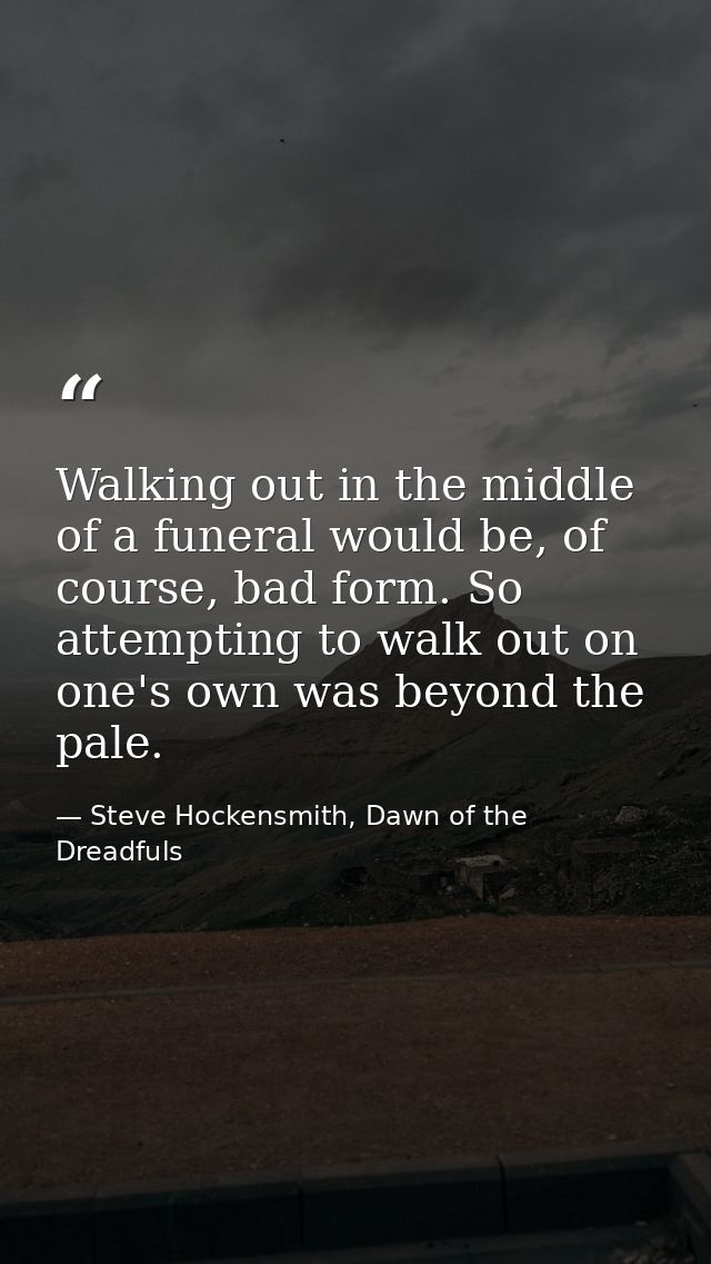 Walking out in the middle of a funeral would be, of course, bad form. So attempting to walk out on one's own was beyond  — Steve Hockensmith, Dawn of the Dreadfuls