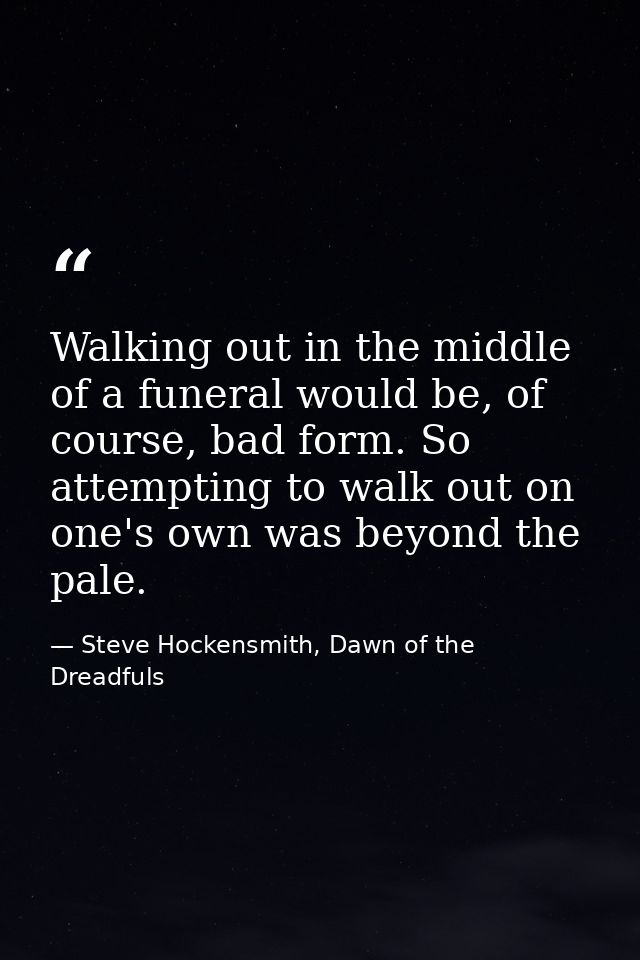 Walking out in the middle of a funeral would be, of course, bad form. So attempting to walk out on one's own was beyond  — Steve Hockensmith, Dawn of the Dreadfuls