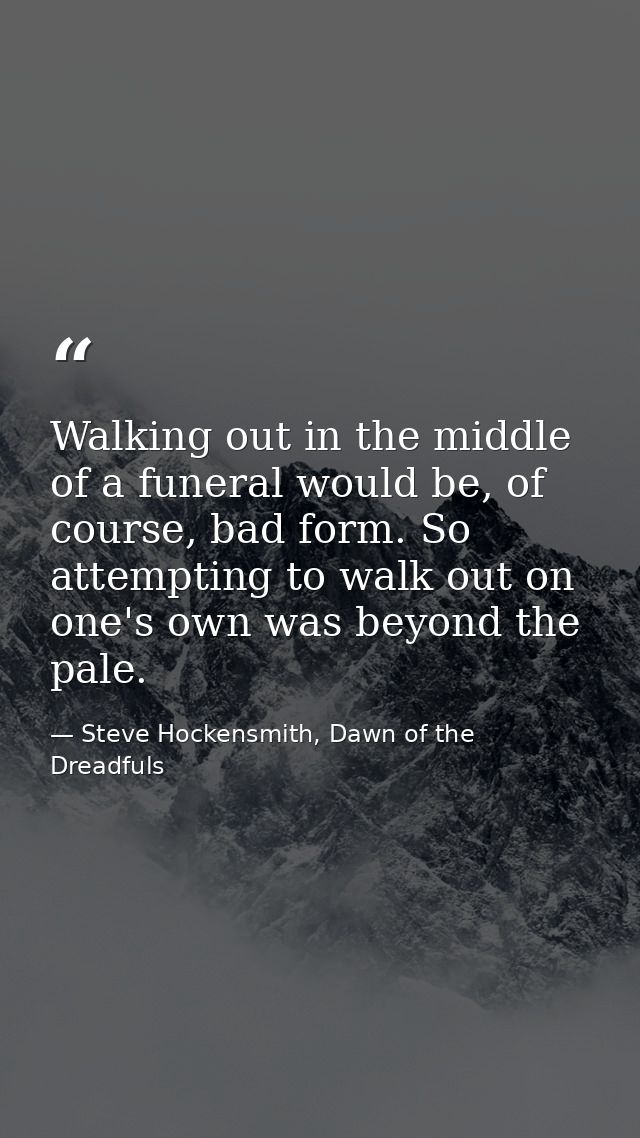 Walking out in the middle of a funeral would be, of course, bad form. So attempting to walk out on one's own was beyond  — Steve Hockensmith, Dawn of the Dreadfuls