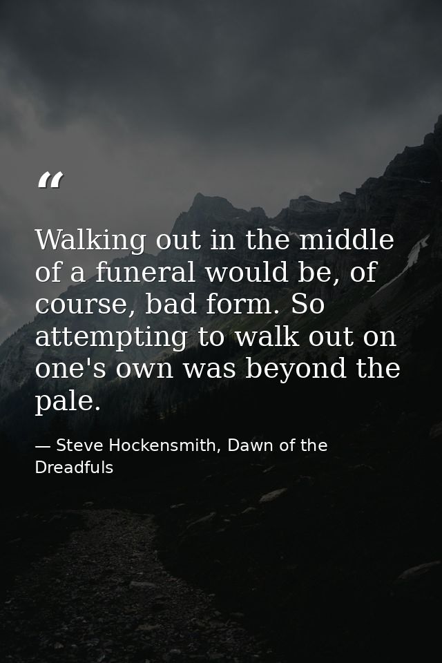 Walking out in the middle of a funeral would be, of course, bad form. So attempting to walk out on one's own was beyond  — Steve Hockensmith, Dawn of the Dreadfuls