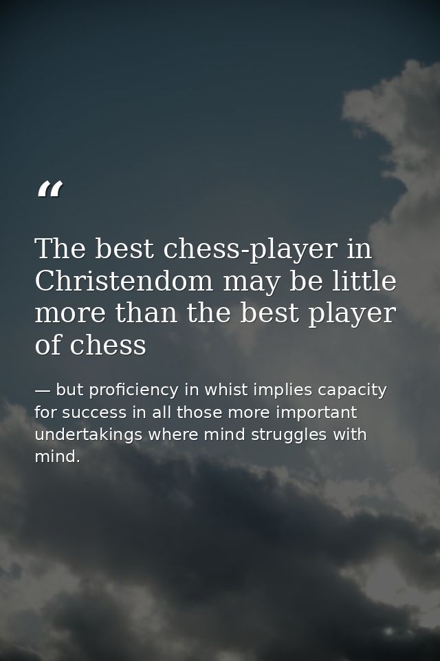 The best chess-player in Christendom may be little more than the best player of chess — but proficiency in whist implies capacity for success in all those more important undertakings where mind struggles with mind.