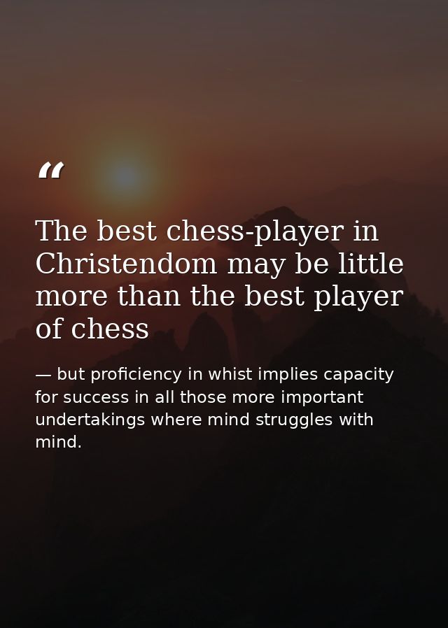 The best chess-player in Christendom may be little more than the best player of chess — but proficiency in whist implies capacity for success in all those more important undertakings where mind struggles with mind.