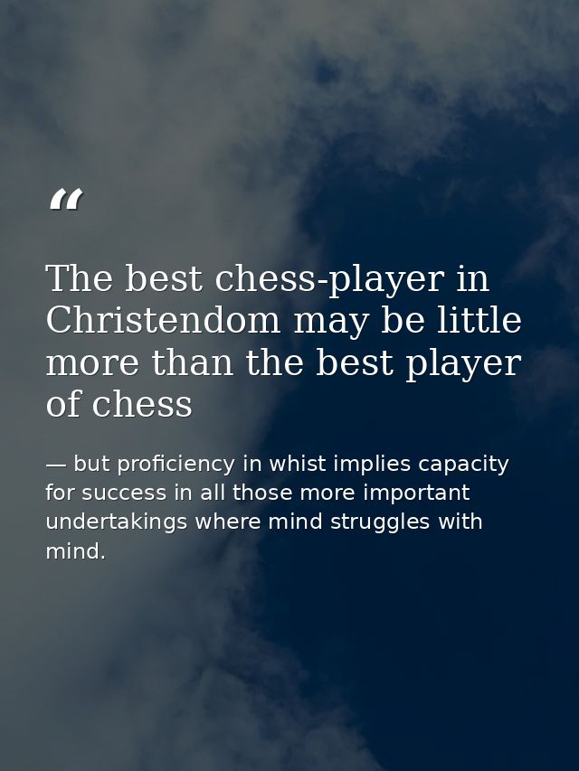The best chess-player in Christendom may be little more than the best player of chess — but proficiency in whist implies capacity for success in all those more important undertakings where mind struggles with mind.