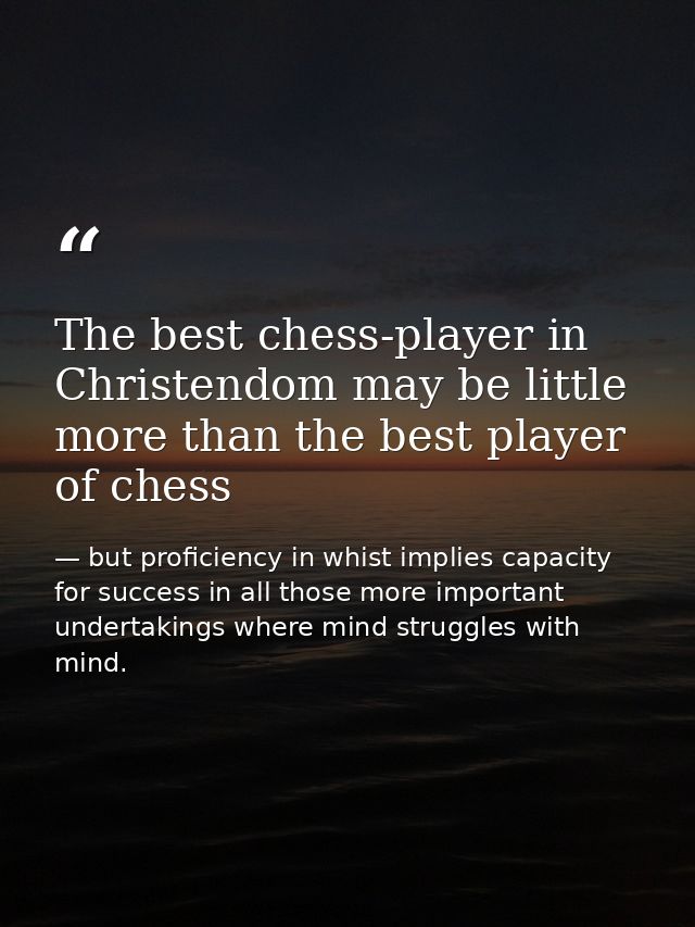 The best chess-player in Christendom may be little more than the best player of chess — but proficiency in whist implies capacity for success in all those more important undertakings where mind struggles with mind.