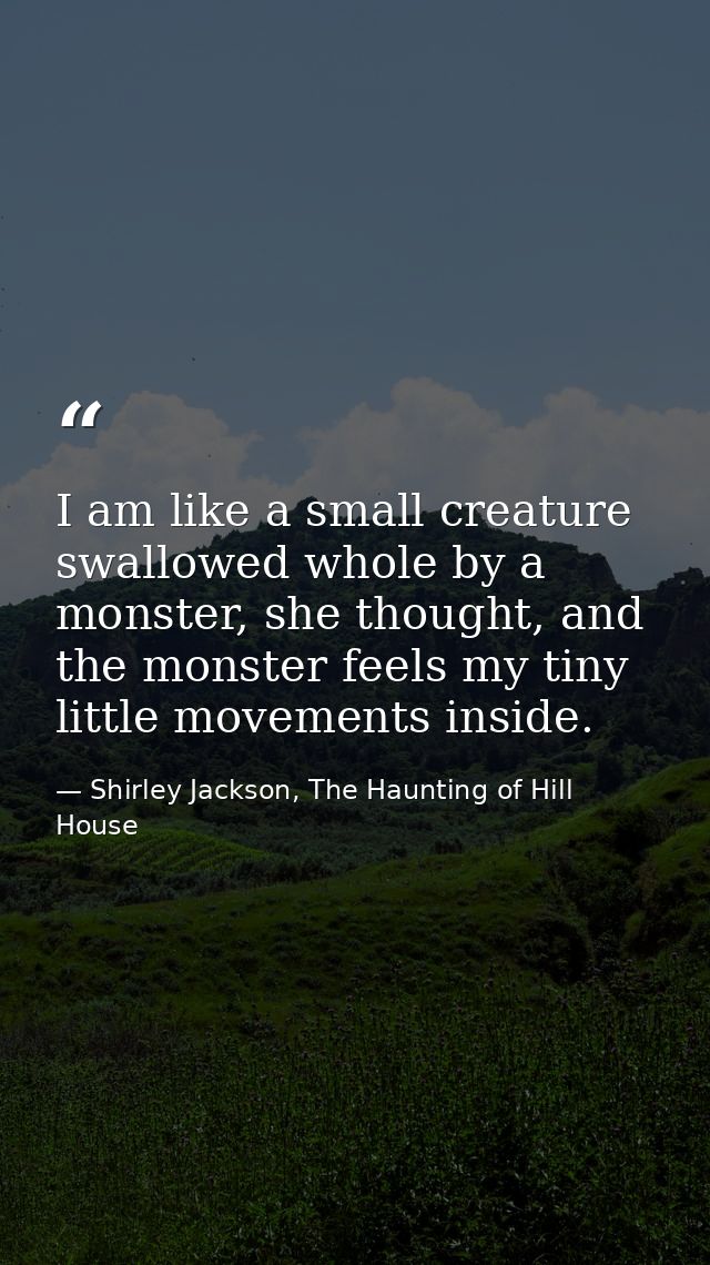 I am like a small creature swallowed whole by a monster, she thought, and the monster feels my tiny little movements ins — Shirley Jackson, The Haunting of Hill House