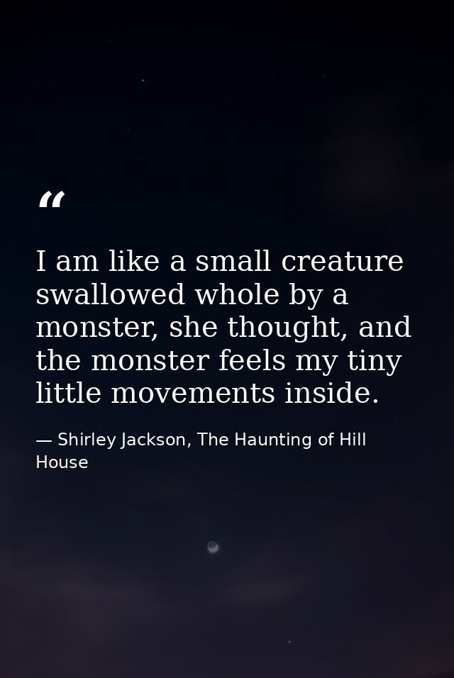 I am like a small creature swallowed whole by a monster, she thought, and the monster feels my tiny little movements ins — Shirley Jackson, The Haunting of Hill House