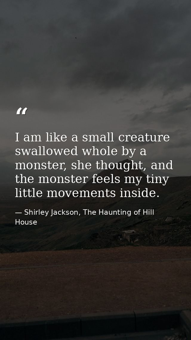 I am like a small creature swallowed whole by a monster, she thought, and the monster feels my tiny little movements ins — Shirley Jackson, The Haunting of Hill House