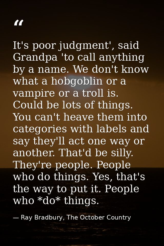 It's poor judgment', said Grandpa 'to call anything by a name. We don't know what a hobgoblin or a vampire or a troll is — Ray Bradbury, The October Country