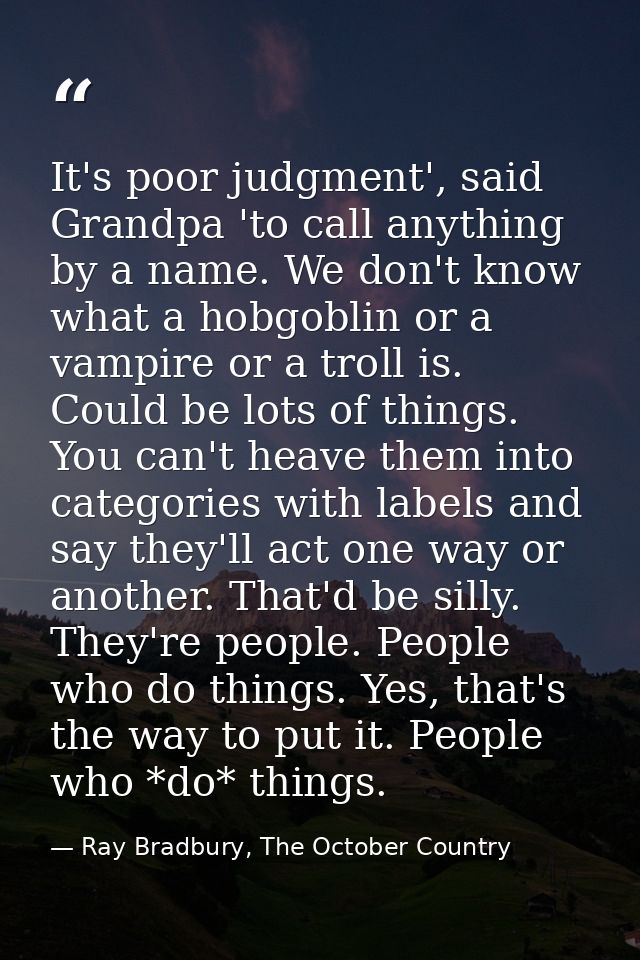 It's poor judgment', said Grandpa 'to call anything by a name. We don't know what a hobgoblin or a vampire or a troll is — Ray Bradbury, The October Country