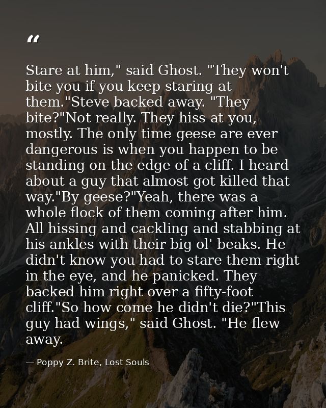 Stare at him," said Ghost. "They won't bite you if you keep staring at them."Steve backed away. "They bite?"Not really.  — Poppy Z. Brite, Lost Souls