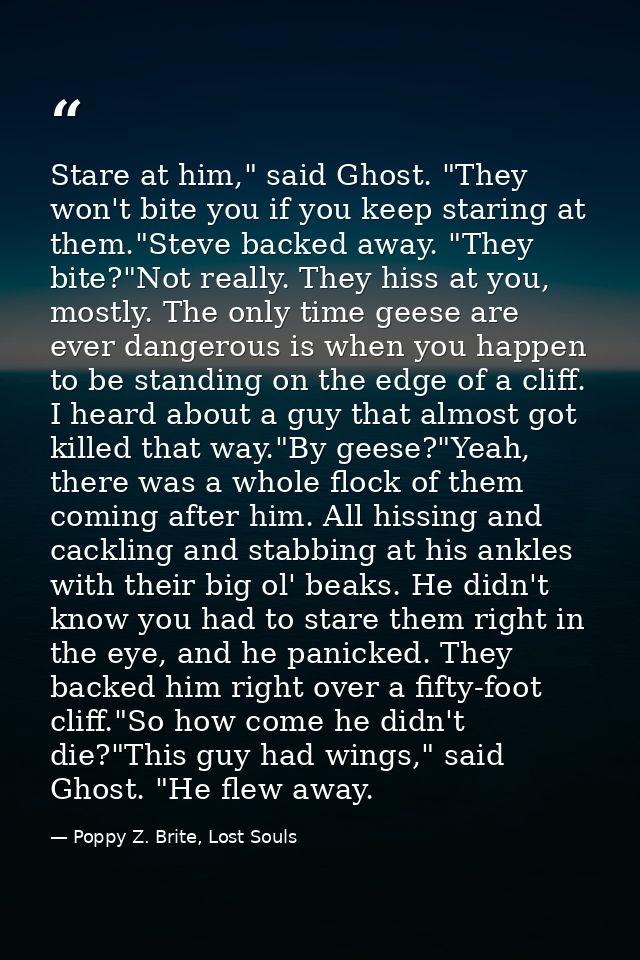Stare at him," said Ghost. "They won't bite you if you keep staring at them."Steve backed away. "They bite?"Not really.  — Poppy Z. Brite, Lost Souls
