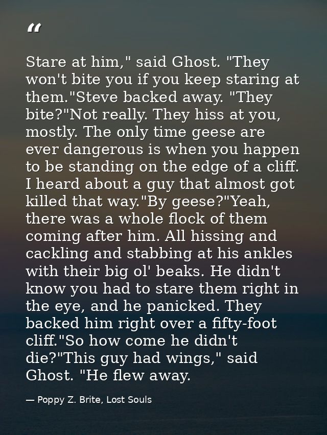 Stare at him," said Ghost. "They won't bite you if you keep staring at them."Steve backed away. "They bite?"Not really.  — Poppy Z. Brite, Lost Souls