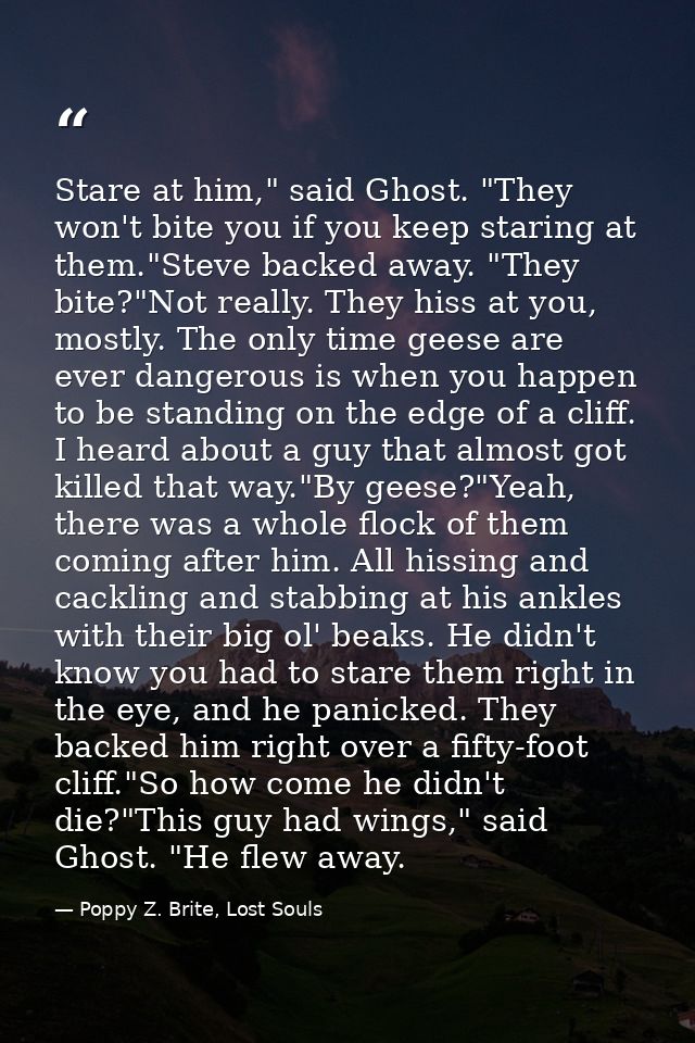 Stare at him," said Ghost. "They won't bite you if you keep staring at them."Steve backed away. "They bite?"Not really.  — Poppy Z. Brite, Lost Souls