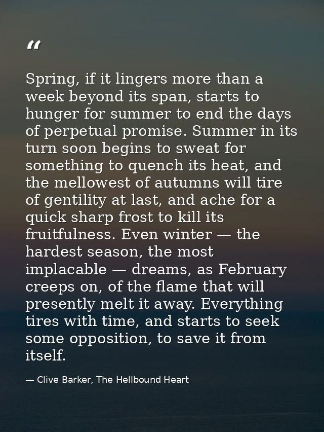 Spring, if it lingers more than a week beyond its span, starts to hunger for summer to end the days of perpetual promise — Clive Barker, The Hellbound Heart