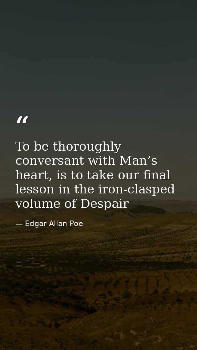 To be thoroughly conversant with Man’s heart, is to take our final lesson in the iron-clasped volume of Despair — Edgar Allan Poe
