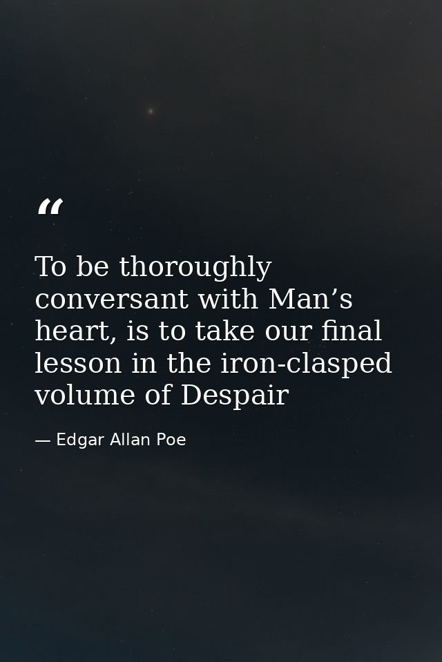 To be thoroughly conversant with Man’s heart, is to take our final lesson in the iron-clasped volume of Despair — Edgar Allan Poe