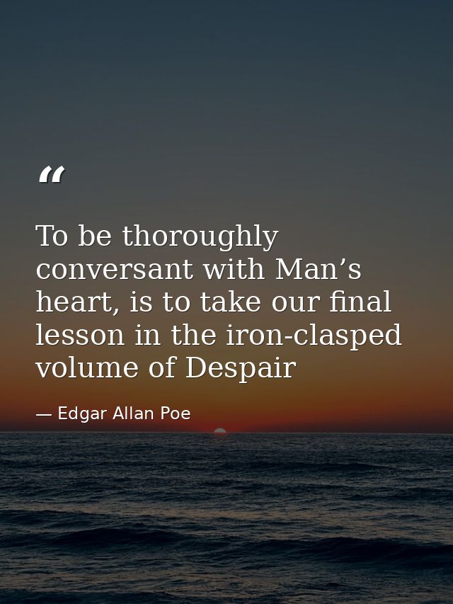 To be thoroughly conversant with Man’s heart, is to take our final lesson in the iron-clasped volume of Despair — Edgar Allan Poe