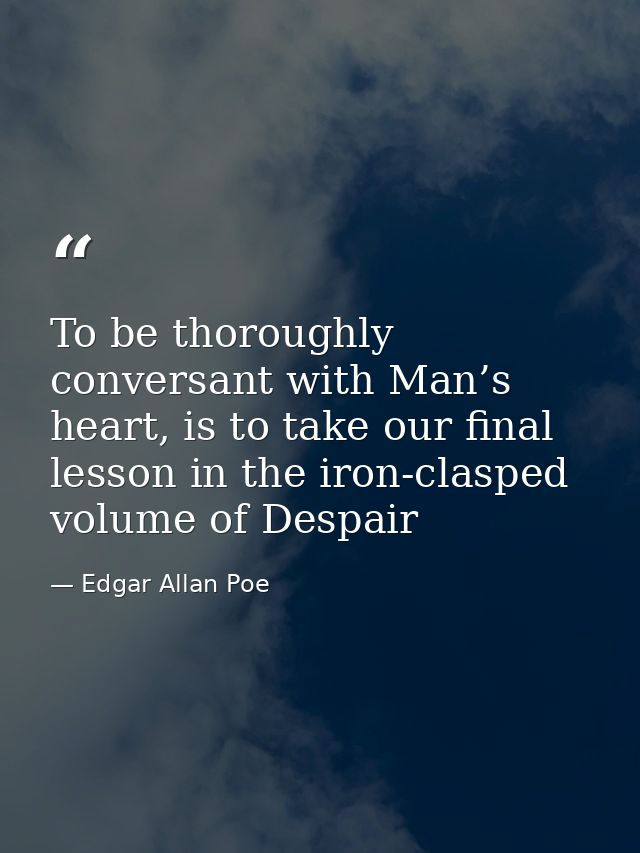To be thoroughly conversant with Man’s heart, is to take our final lesson in the iron-clasped volume of Despair — Edgar Allan Poe
