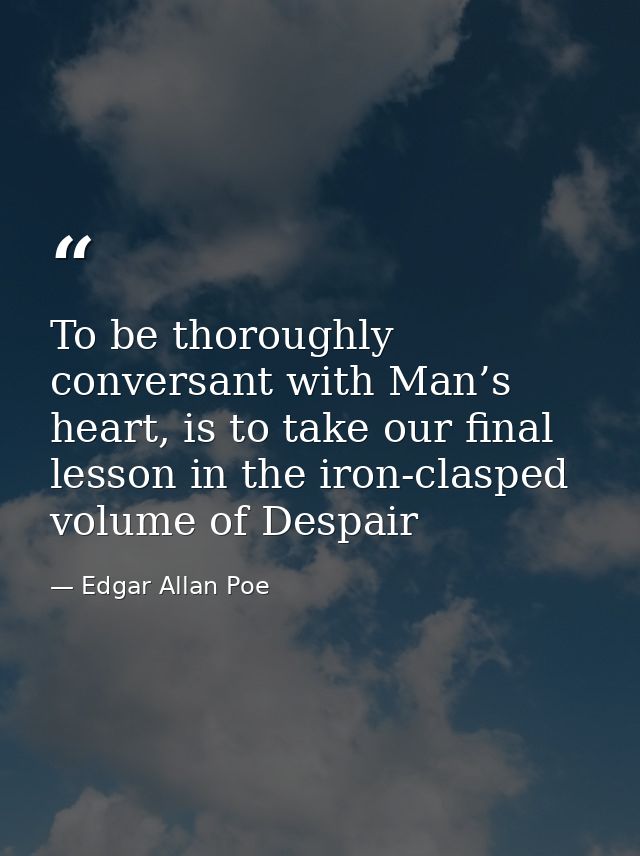 To be thoroughly conversant with Man’s heart, is to take our final lesson in the iron-clasped volume of Despair — Edgar Allan Poe