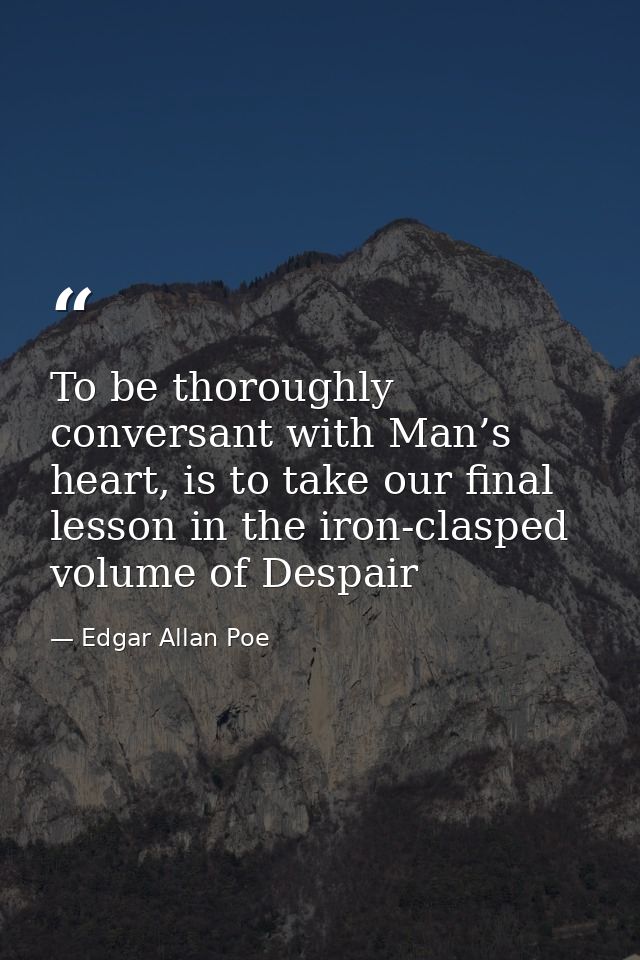 To be thoroughly conversant with Man’s heart, is to take our final lesson in the iron-clasped volume of Despair — Edgar Allan Poe