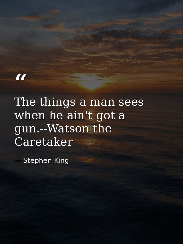 The things a man sees when he ain't got a gun.--Watson the Caretaker — Stephen King