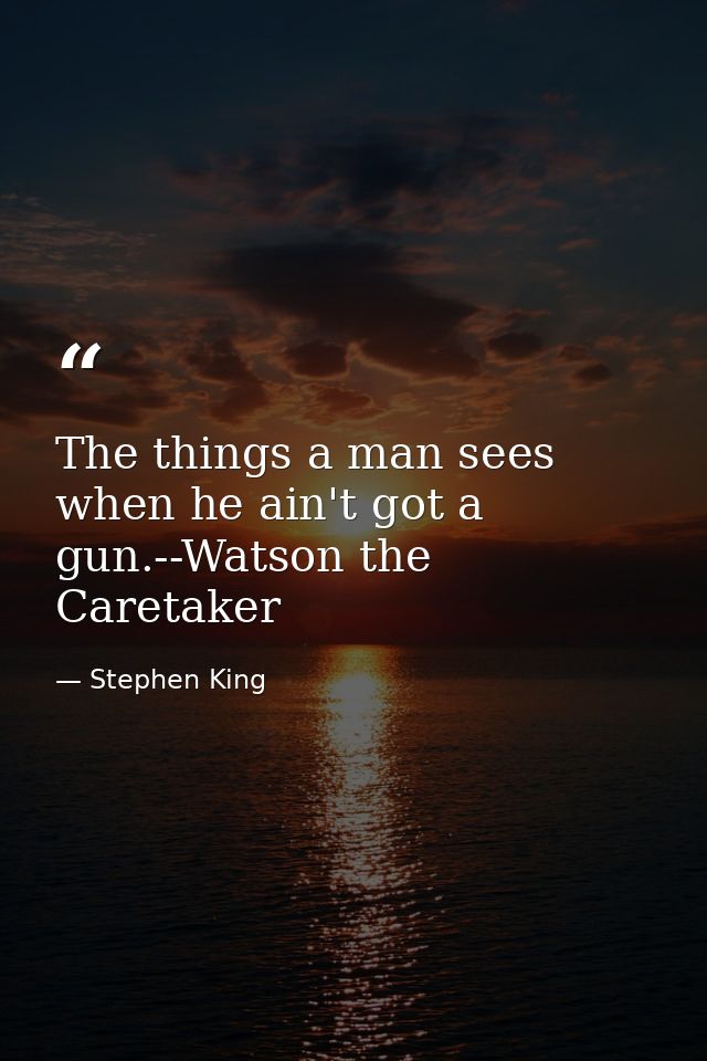 The things a man sees when he ain't got a gun.--Watson the Caretaker — Stephen King