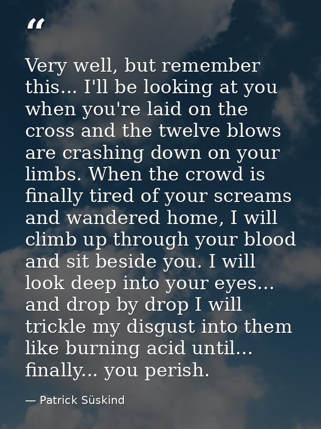 Very well, but remember this... I'll be looking at you when you're laid on the cross and the twelve blows are crashing d — Patrick Süskind