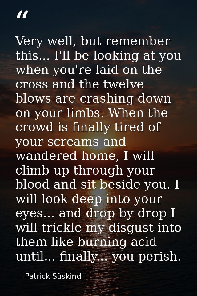Very well, but remember this... I'll be looking at you when you're laid on the cross and the twelve blows are crashing d — Patrick Süskind